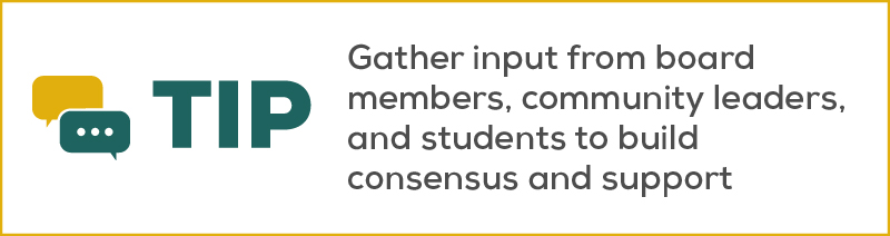 Gather input from board members, community leaders, and students to build consensus and support